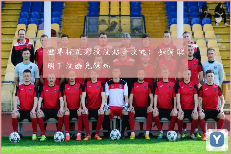 世界杯足彩投注站全攻略：如何聪明下注避免踩坑