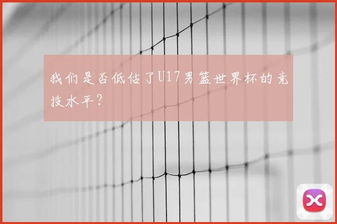我们是否低估了U17男篮世界杯的竞技水平?
