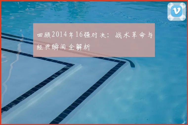 回顾2014年16强对决：战术革命与经典瞬间全解析