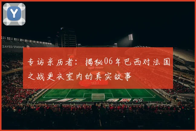 专访亲历者:揭秘06年巴西对法国之战更衣室内的真实故事