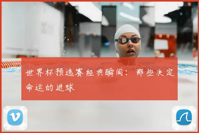 世界杯预选赛经典瞬间：那些决定命运的进球