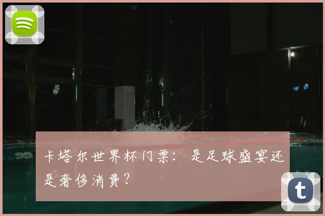 卡塔尔世界杯门票：是足球盛宴还是奢侈消费？