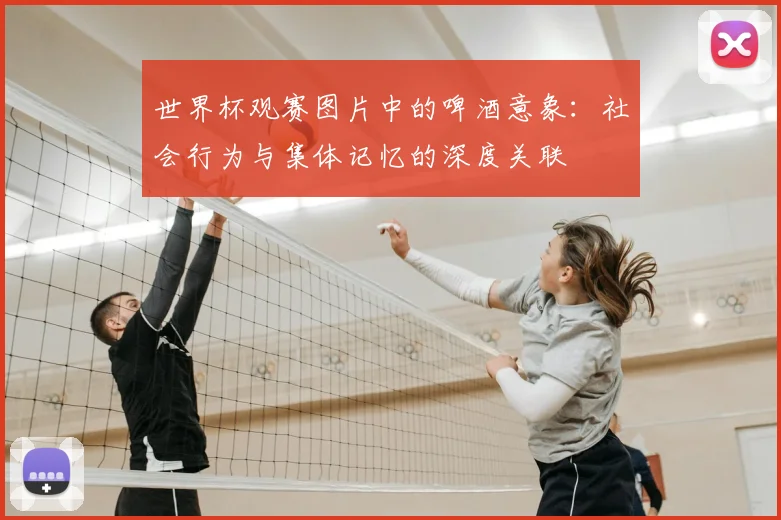 世界杯观赛图片中的啤酒意象：社会行为与集体记忆的深度关联
