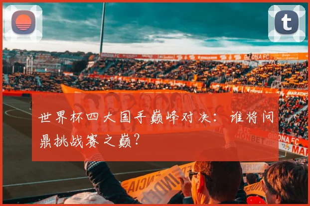 世界杯四大国手巅峰对决:谁将问鼎挑战赛之巅?