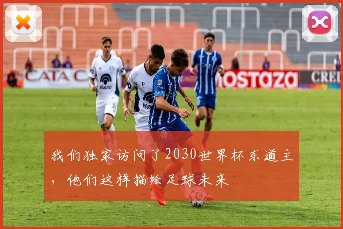 我们独家访问了2030世界杯东道主，他们这样描绘足球未来
