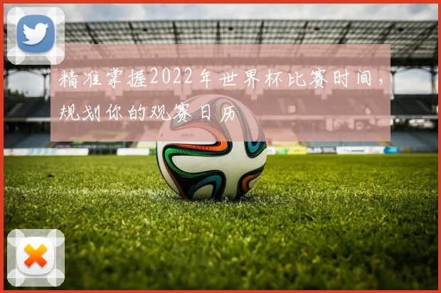 精准掌握2022年世界杯比赛时间,规划你的观赛日历