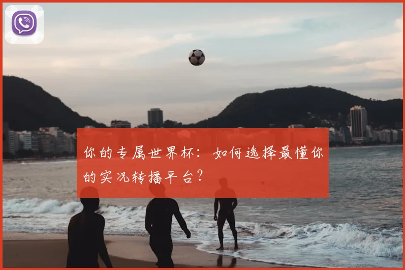 你的专属世界杯：如何选择最懂你的实况转播平台？