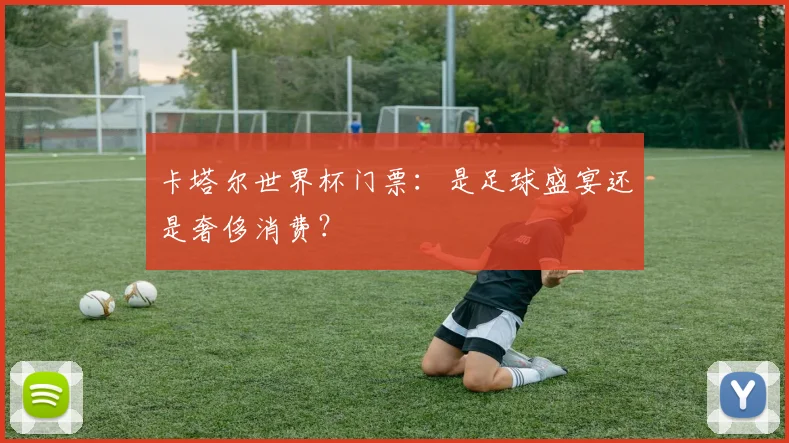 卡塔尔世界杯门票:是足球盛宴还是奢侈消费?