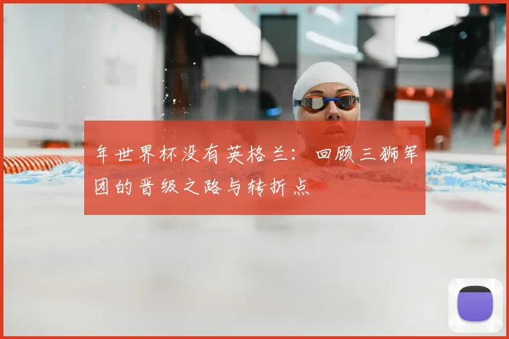 年世界杯没有英格兰:回顾三狮军团的晋级之路与转折点