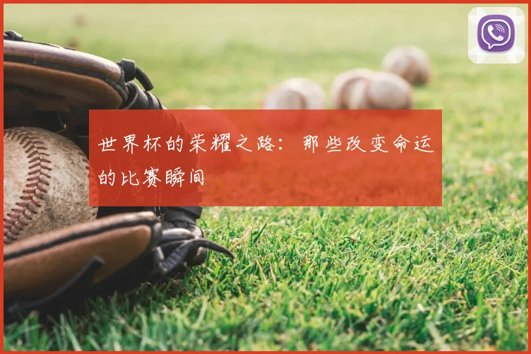 世界杯的荣耀之路：那些改变命运的比赛瞬间