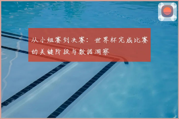从小组赛到决赛：世界杯完成比赛的关键阶段与数据洞察