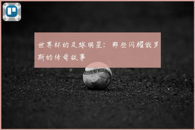 世界杯的足球明星：那些闪耀俄罗斯的传奇故事