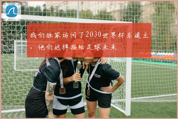 我们独家访问了2030世界杯东道主，他们这样描绘足球未来