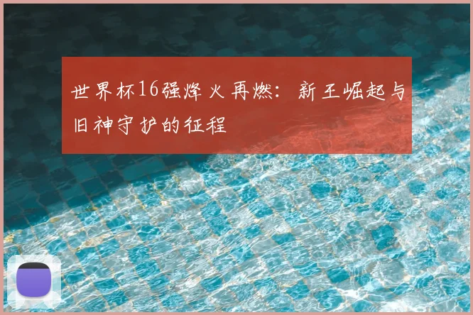 世界杯16强烽火再燃：新王崛起与旧神守护的征程