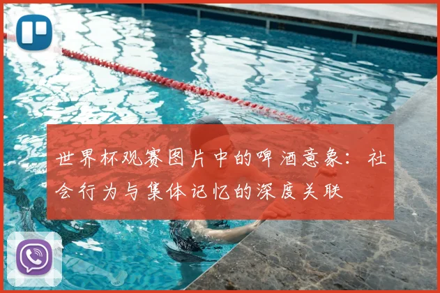 世界杯观赛图片中的啤酒意象：社会行为与集体记忆的深度关联