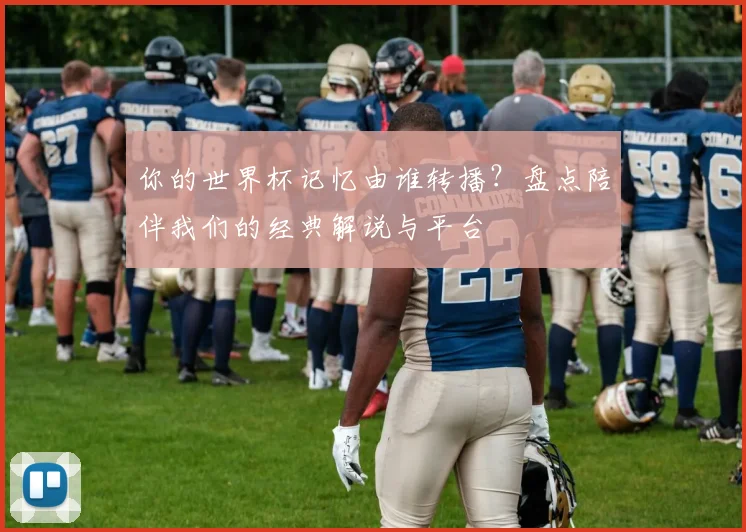你的世界杯记忆由谁转播？盘点陪伴我们的经典解说与平台