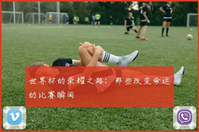 世界杯的荣耀之路：那些改变命运的比赛瞬间