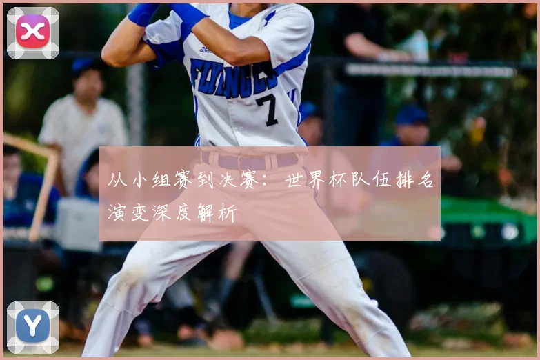 从小组赛到决赛：世界杯队伍排名演变深度解析