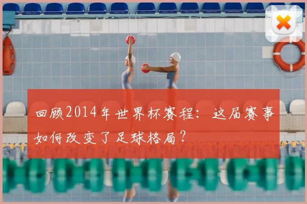 回顾2014年世界杯赛程:这届赛事如何改变了足球格局?