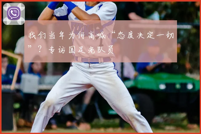 我们当年为何高喊“态度决定一切”？专访国足老队员