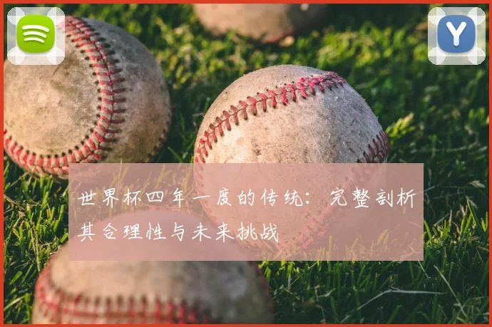 世界杯四年一度的传统：完整剖析其合理性与未来挑战