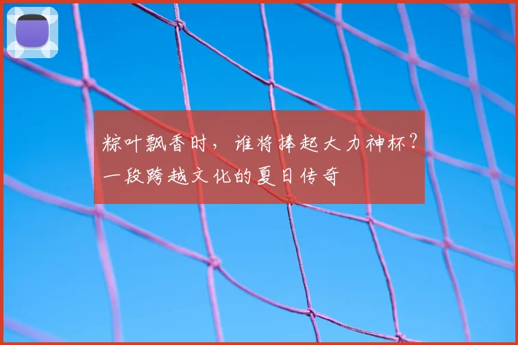 粽叶飘香时，谁将捧起大力神杯？一段跨越文化的夏日传奇