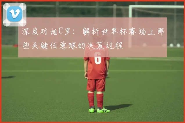深度对话C罗：解析世界杯赛场上那些关键任意球的决策过程