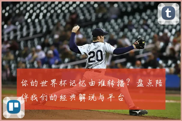 你的世界杯记忆由谁转播？盘点陪伴我们的经典解说与平台