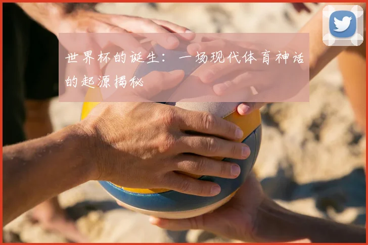 世界杯的诞生：一场现代体育神话的起源揭秘