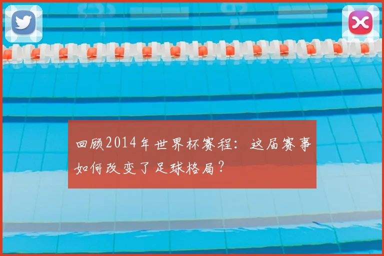 回顾2014年世界杯赛程:这届赛事如何改变了足球格局?