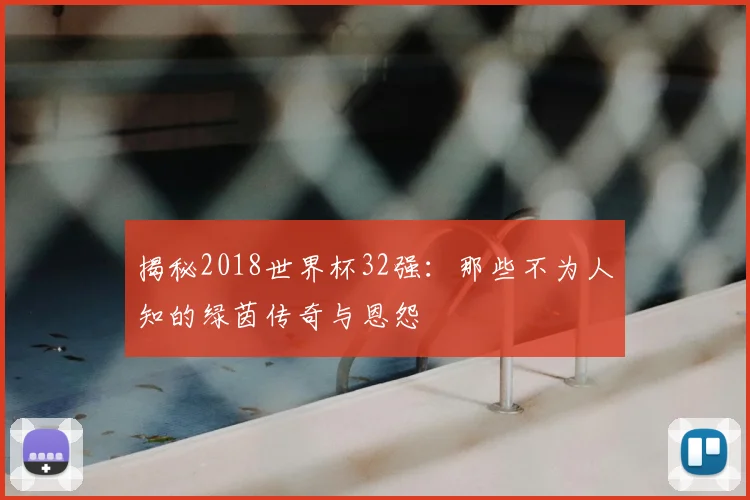 揭秘2018世界杯32强:那些不为人知的绿茵传奇与恩怨