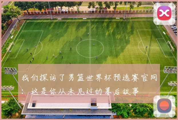 我们探访了男篮世界杯预选赛官网:这是你从未见过的幕后故事