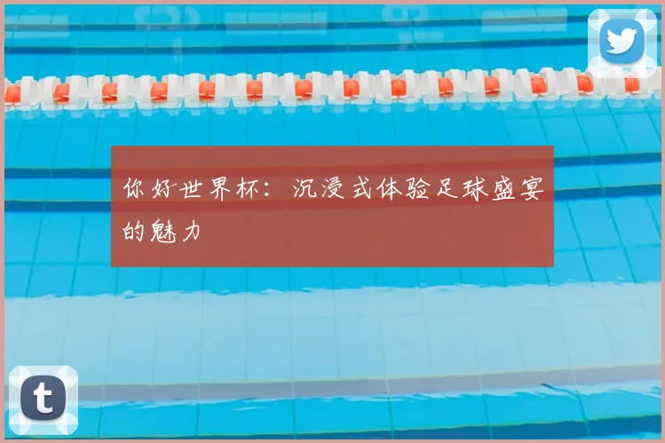 你好世界杯：沉浸式体验足球盛宴的魅力