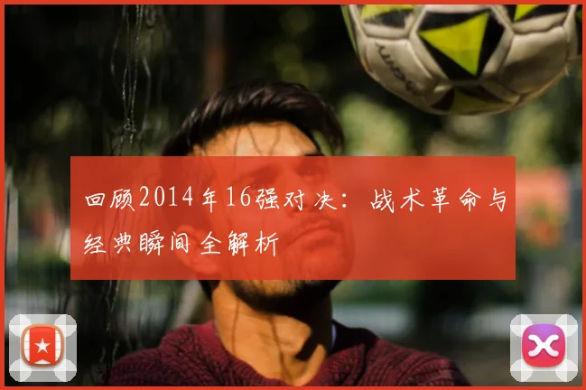 回顾2014年16强对决：战术革命与经典瞬间全解析