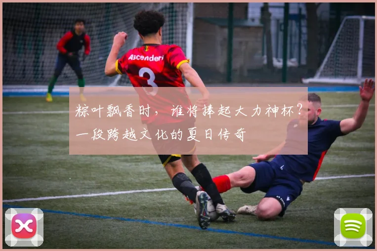 粽叶飘香时，谁将捧起大力神杯？一段跨越文化的夏日传奇