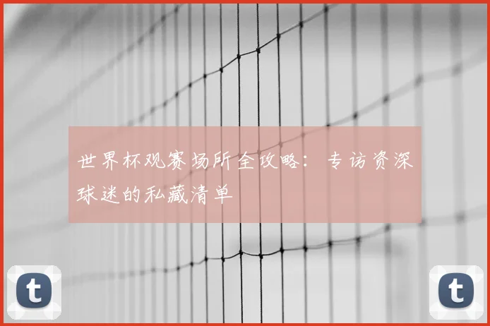 世界杯观赛场所全攻略:专访资深球迷的私藏清单