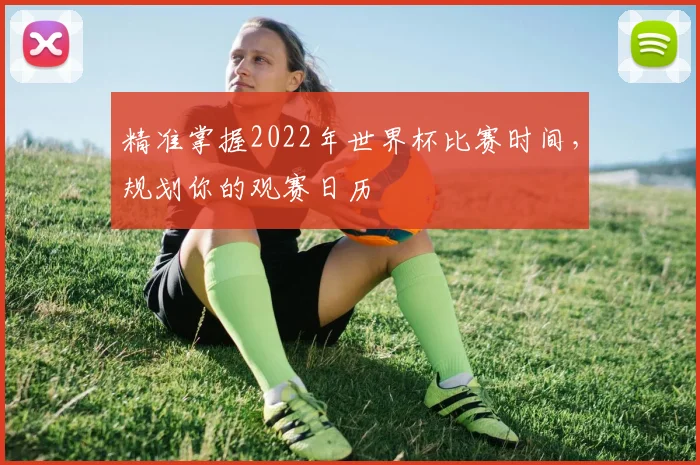 精准掌握2022年世界杯比赛时间，规划你的观赛日历