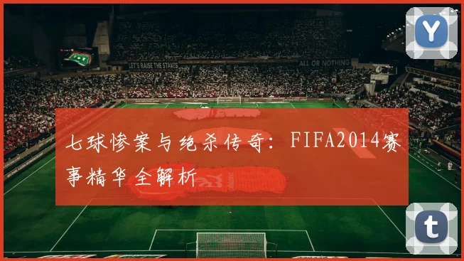 七球惨案与绝杀传奇:FIFA2014赛事精华全解析