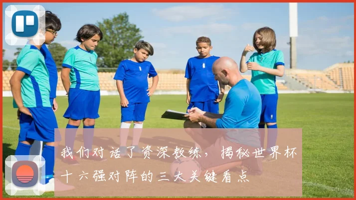 我们对话了资深教练,揭秘世界杯十六强对阵的三大关键看点